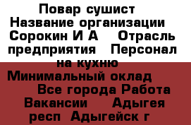 Повар-сушист › Название организации ­ Сорокин И.А. › Отрасль предприятия ­ Персонал на кухню › Минимальный оклад ­ 18 000 - Все города Работа » Вакансии   . Адыгея респ.,Адыгейск г.